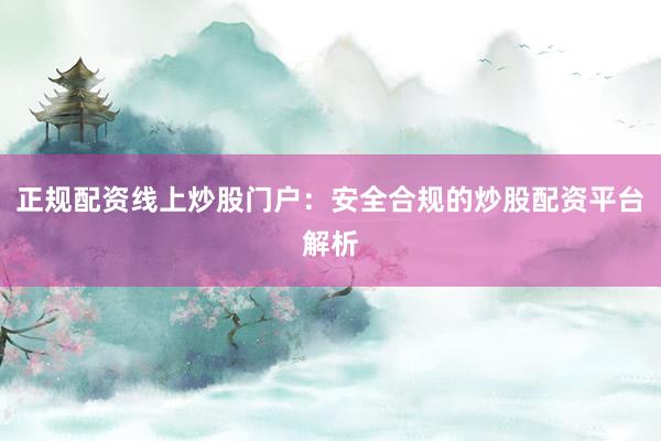正规配资线上炒股门户：安全合规的炒股配资平台解析