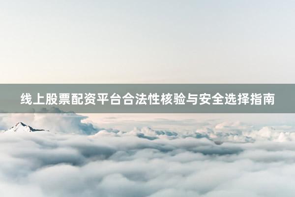 线上股票配资平台合法性核验与安全选择指南