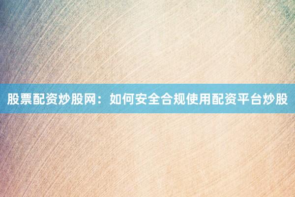 股票配资炒股网：如何安全合规使用配资平台炒股