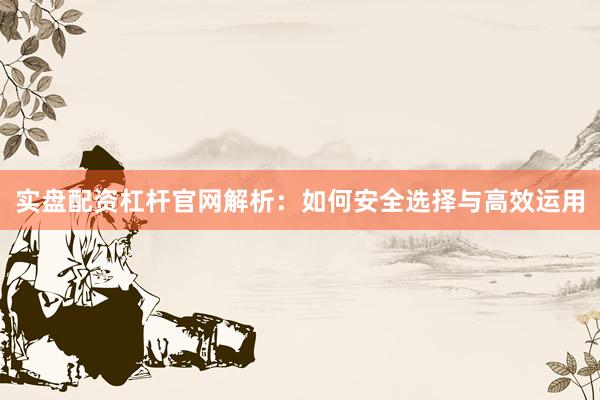 实盘配资杠杆官网解析：如何安全选择与高效运用