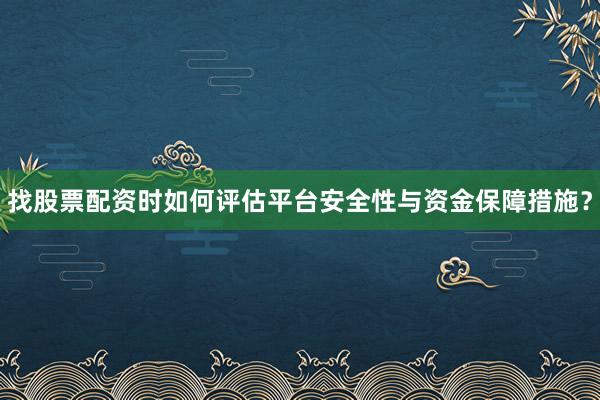找股票配资时如何评估平台安全性与资金保障措施？