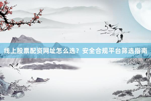 线上股票配资网址怎么选？安全合规平台筛选指南