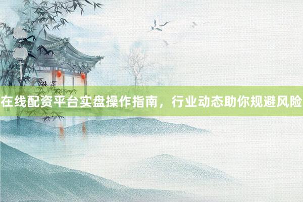 在线配资平台实盘操作指南，行业动态助你规避风险