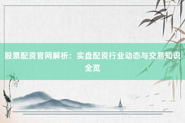 股票配资官网解析：实盘配资行业动态与交易知识全览