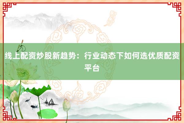 线上配资炒股新趋势：行业动态下如何选优质配资平台