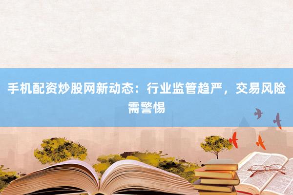 手机配资炒股网新动态：行业监管趋严，交易风险需警惕