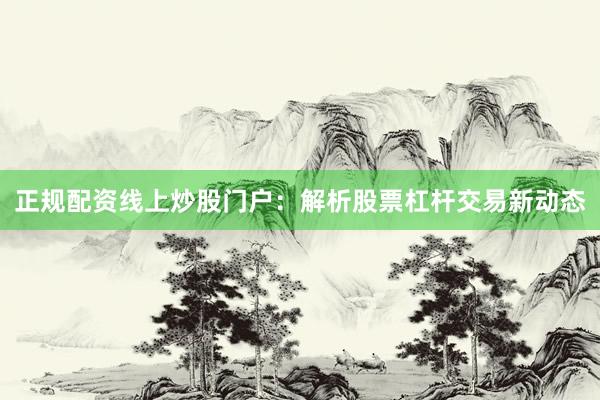 正规配资线上炒股门户：解析股票杠杆交易新动态