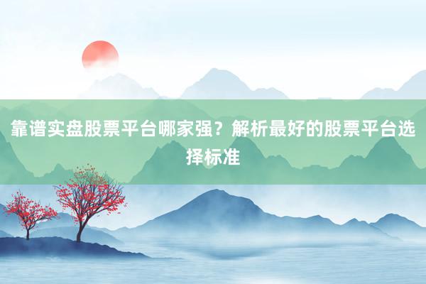 靠谱实盘股票平台哪家强？解析最好的股票平台选择标准