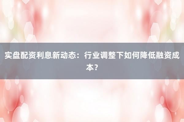 实盘配资利息新动态：行业调整下如何降低融资成本？