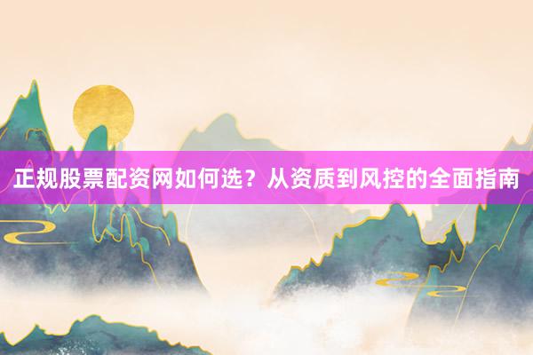 正规股票配资网如何选？从资质到风控的全面指南