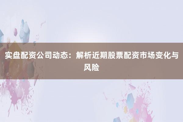实盘配资公司动态：解析近期股票配资市场变化与风险
