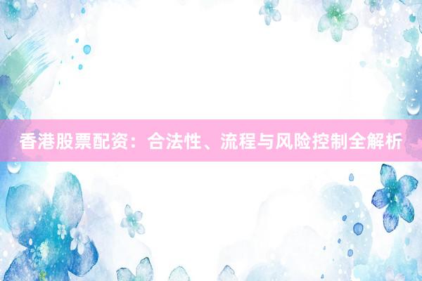 香港股票配资：合法性、流程与风险控制全解析
