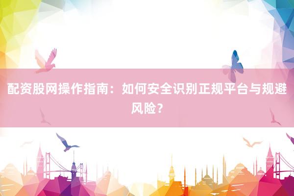 配资股网操作指南：如何安全识别正规平台与规避风险？