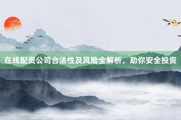 在线配资公司合法性及风险全解析，助你安全投资