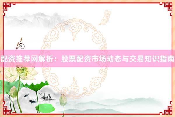 配资推荐网解析：股票配资市场动态与交易知识指南