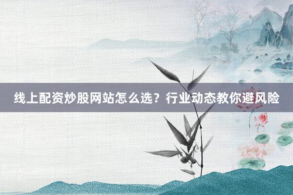 线上配资炒股网站怎么选？行业动态教你避风险