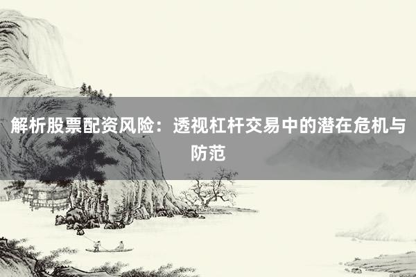 解析股票配资风险：透视杠杆交易中的潜在危机与防范