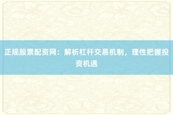 正规股票配资网：解析杠杆交易机制，理性把握投资机遇