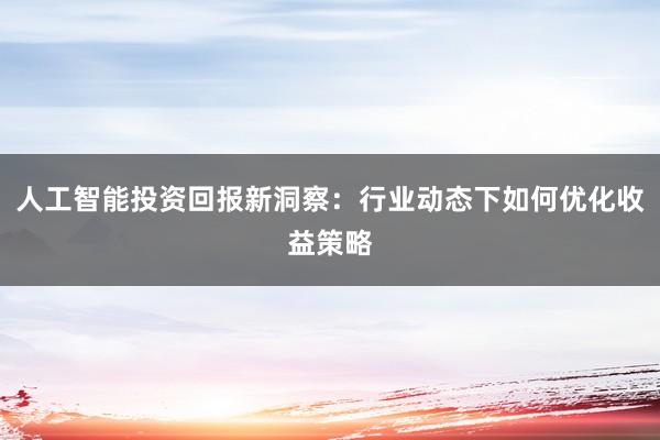 人工智能投资回报新洞察：行业动态下如何优化收益策略
