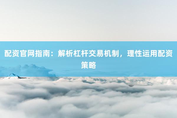 配资官网指南：解析杠杆交易机制，理性运用配资策略
