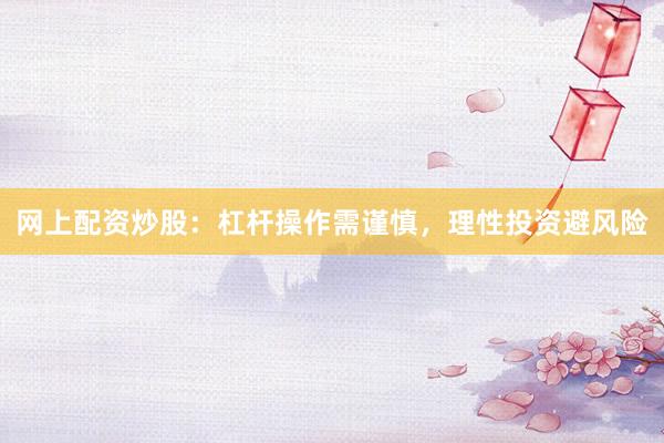 网上配资炒股：杠杆操作需谨慎，理性投资避风险