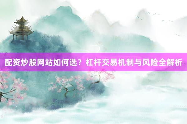 配资炒股网站如何选？杠杆交易机制与风险全解析