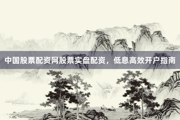 中国股票配资网股票实盘配资，低息高效开户指南