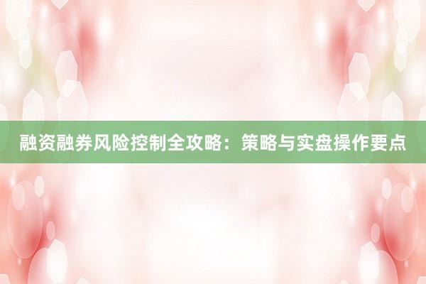 融资融券风险控制全攻略：策略与实盘操作要点