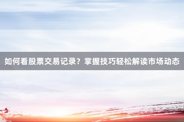 如何看股票交易记录？掌握技巧轻松解读市场动态