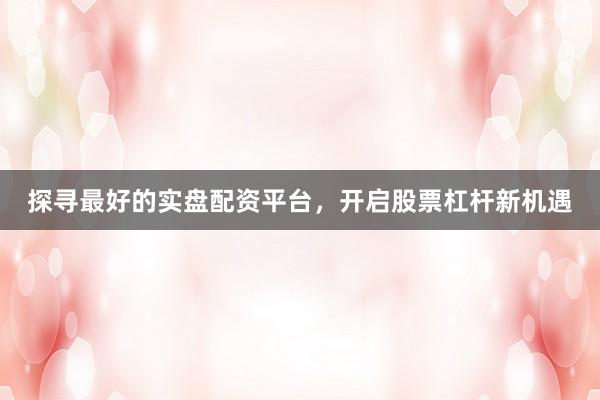 探寻最好的实盘配资平台，开启股票杠杆新机遇