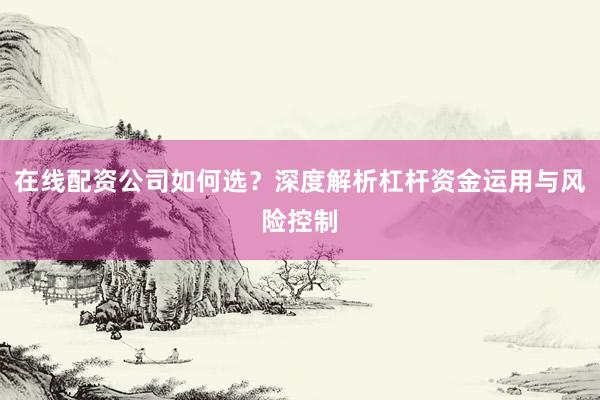 在线配资公司如何选？深度解析杠杆资金运用与风险控制