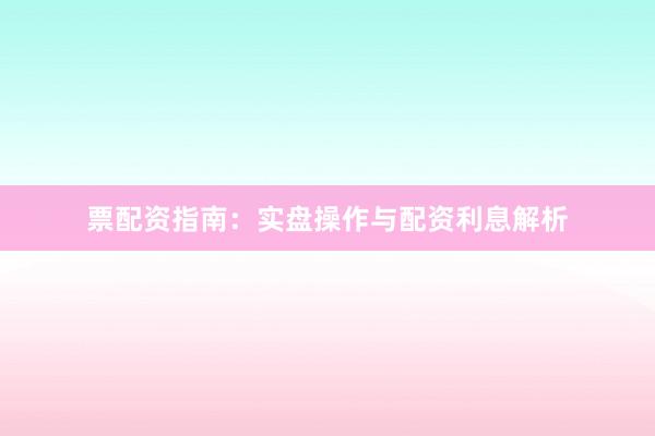 票配资指南：实盘操作与配资利息解析