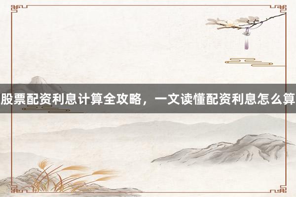 股票配资利息计算全攻略，一文读懂配资利息怎么算