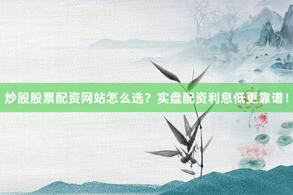 炒股股票配资网站怎么选？实盘配资利息低更靠谱！