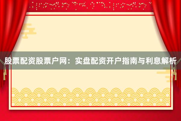 股票配资股票户网：实盘配资开户指南与利息解析
