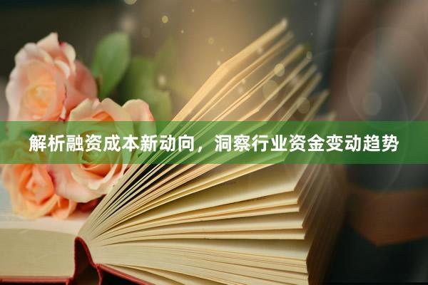 解析融资成本新动向，洞察行业资金变动趋势