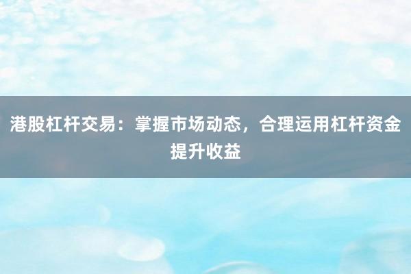 港股杠杆交易：掌握市场动态，合理运用杠杆资金提升收益