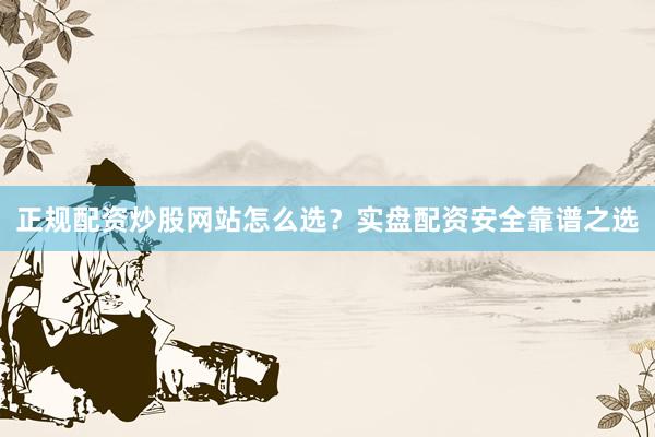 正规配资炒股网站怎么选？实盘配资安全靠谱之选