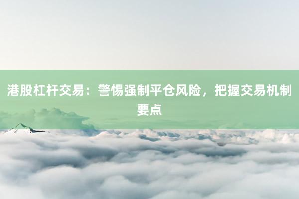 港股杠杆交易：警惕强制平仓风险，把握交易机制要点