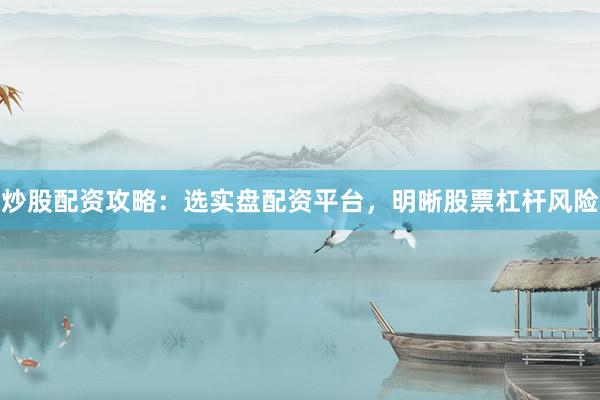 炒股配资攻略：选实盘配资平台，明晰股票杠杆风险